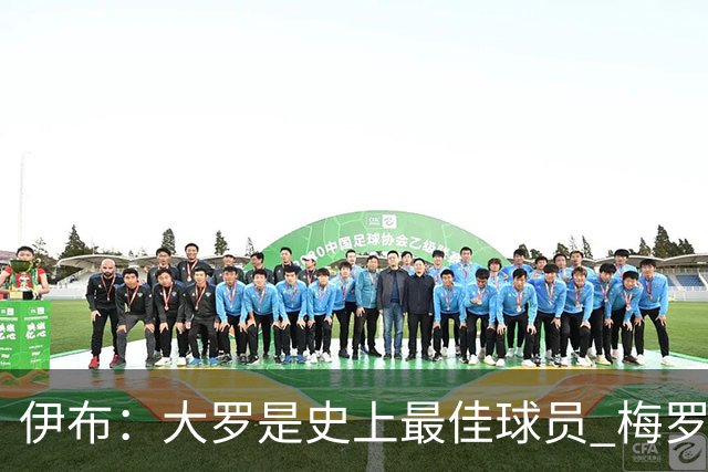 伊布：大罗是史上最佳球员 梅罗之间我选择梅西