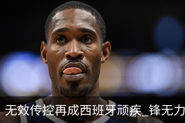 无效传控再成西班牙顽疾 锋无力恐成斗牛士致命短板